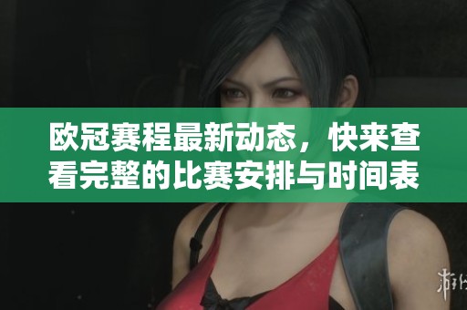 欧冠赛程最新动态，快来查看完整的比赛安排与时间表