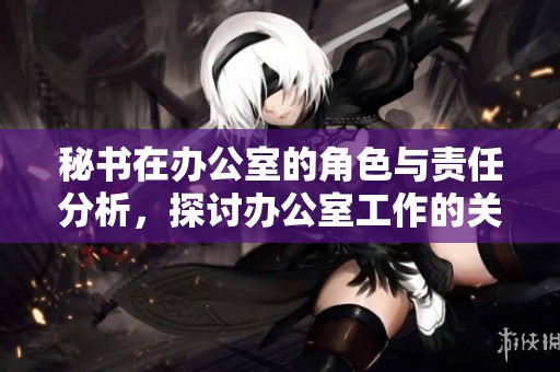 秘书在办公室的角色与责任分析，探讨办公室工作的关键要素