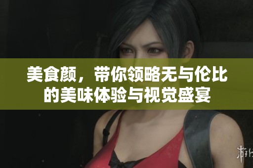 美食颜，带你领略无与伦比的美味体验与视觉盛宴