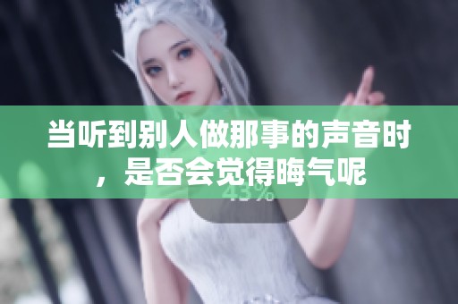 当听到别人做那事的声音时，是否会觉得晦气呢