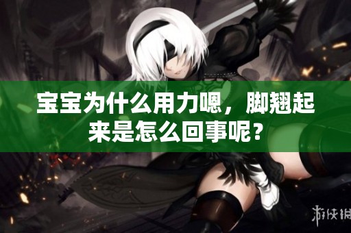 宝宝为什么用力嗯，脚翘起来是怎么回事呢？