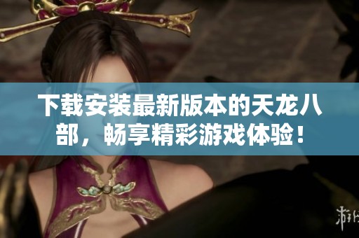 下载安装最新版本的天龙八部，畅享精彩游戏体验！