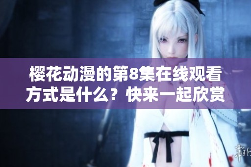 樱花动漫的第8集在线观看方式是什么？快来一起欣赏樱花动漫吧！