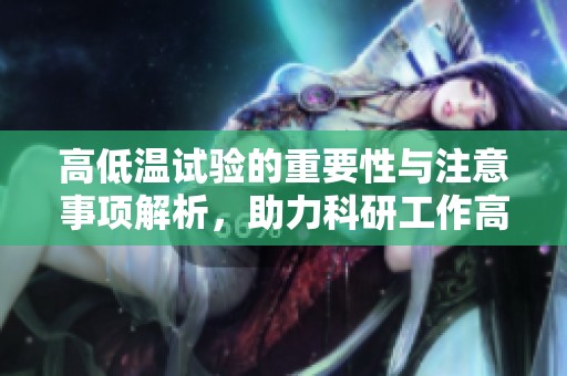 高低温试验的重要性与注意事项解析，助力科研工作高效推进