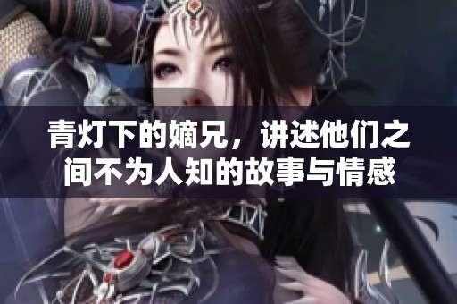 青灯下的嫡兄，讲述他们之间不为人知的故事与情感
