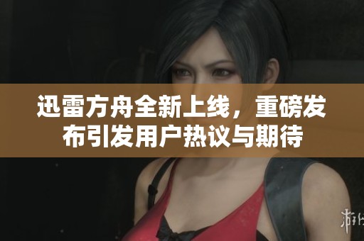 迅雷方舟全新上线，重磅发布引发用户热议与期待