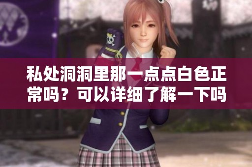 私处洞洞里那一点点白色正常吗？可以详细了解一下吗？
