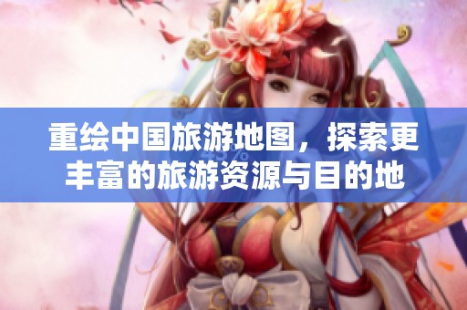 重绘中国旅游地图，探索更丰富的旅游资源与目的地