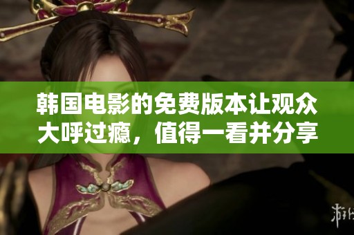 韩国电影的免费版本让观众大呼过瘾，值得一看并分享给朋友们！