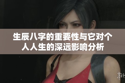 生辰八字的重要性与它对个人人生的深远影响分析