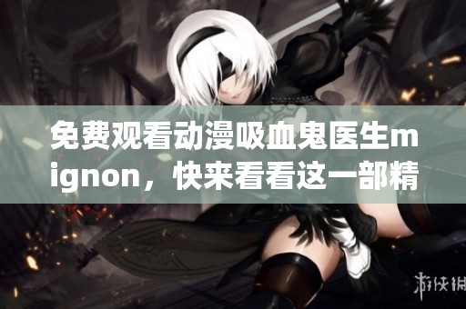 免费观看动漫吸血鬼医生mignon，快来看看这一部精彩作品吧