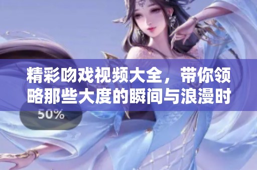 精彩吻戏视频大全，带你领略那些大度的瞬间与浪漫时刻