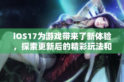 iOS17为游戏带来了新体验，探索更新后的精彩玩法和功能！