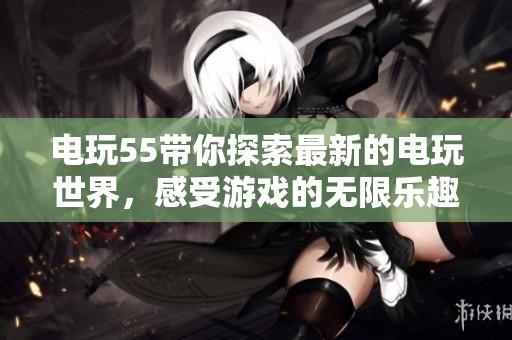 电玩55带你探索最新的电玩世界，感受游戏的无限乐趣与挑战