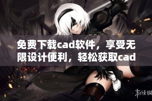 免费下载cad软件，享受无限设计便利，轻松获取cad下载服务。