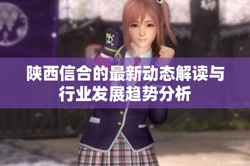 陕西信合的最新动态解读与行业发展趋势分析