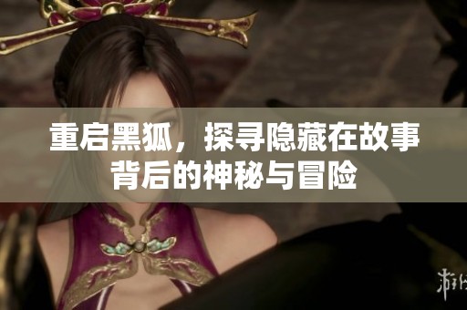 重启黑狐，探寻隐藏在故事背后的神秘与冒险