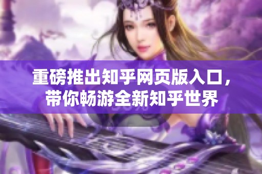 重磅推出知乎网页版入口，带你畅游全新知乎世界