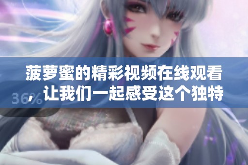 菠萝蜜的精彩视频在线观看，让我们一起感受这个独特的魅力吧