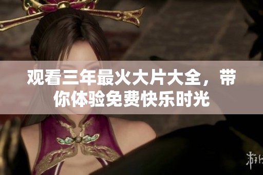 观看三年最火大片大全，带你体验免费快乐时光