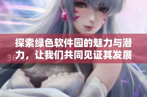 探索绿色软件园的魅力与潜力，让我们共同见证其发展与创新