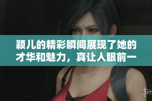 颖儿的精彩瞬间展现了她的才华和魅力，真让人眼前一亮。