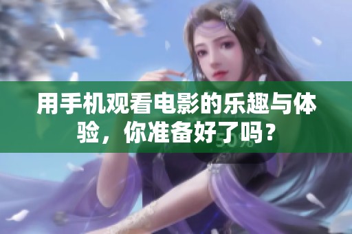 用手机观看电影的乐趣与体验，你准备好了吗？
