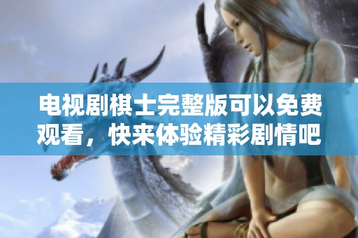 电视剧棋士完整版可以免费观看，快来体验精彩剧情吧