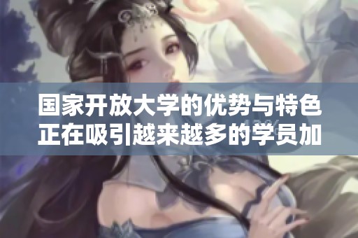 国家开放大学的优势与特色正在吸引越来越多的学员加入学习行列