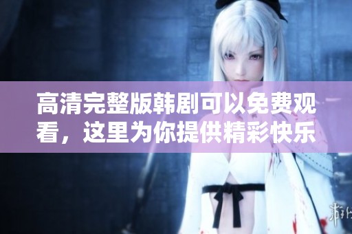 高清完整版韩剧可以免费观看，这里为你提供精彩快乐的观影体验