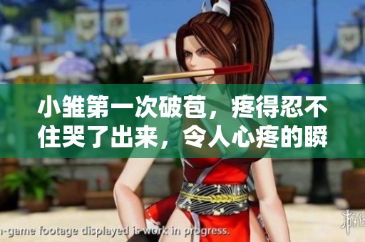小雏第一次破苞，疼得忍不住哭了出来，令人心疼的瞬间
