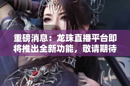 重磅消息：龙珠直播平台即将推出全新功能，敬请期待更多精彩内容！