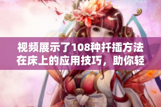 视频展示了108种扦插方法在床上的应用技巧，助你轻松掌握每一种方式