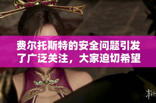 费尔托斯特的安全问题引发了广泛关注，大家迫切希望提升其安全性。