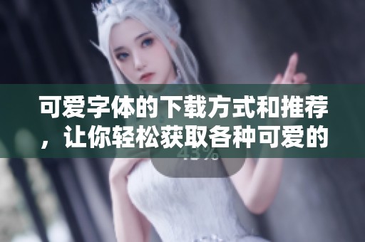 可爱字体的下载方式和推荐，让你轻松获取各种可爱的字体设计！
