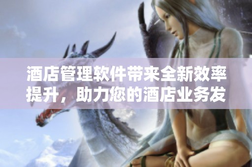 酒店管理软件带来全新效率提升，助力您的酒店业务发展与管理