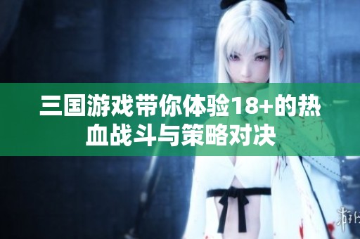 三国游戏带你体验18+的热血战斗与策略对决