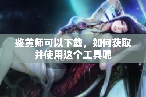 鉴黄师可以下载，如何获取并使用这个工具呢