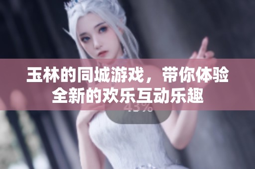 玉林的同城游戏，带你体验全新的欢乐互动乐趣