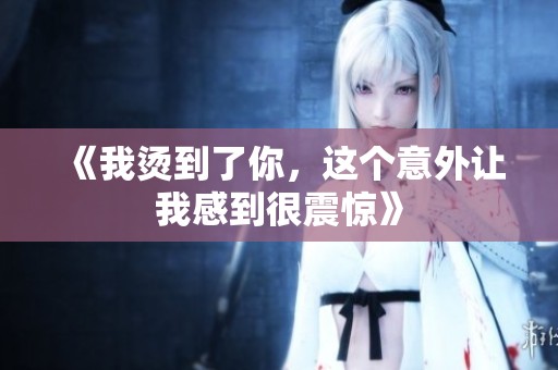 《我烫到了你，这个意外让我感到很震惊》