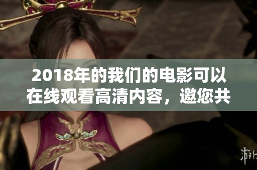 2018年的我们的电影可以在线观看高清内容，邀您共赏精彩瞬间