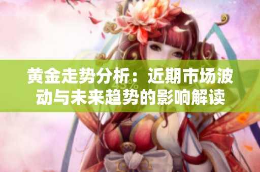 黄金走势分析：近期市场波动与未来趋势的影响解读