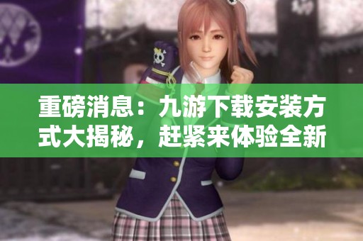 重磅消息：九游下载安装方式大揭秘，赶紧来体验全新精彩内容！