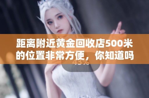 距离附近黄金回收店500米的位置非常方便，你知道吗？