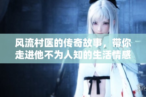 风流村医的传奇故事，带你走进他不为人知的生活情感世界