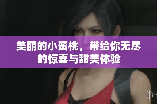 美丽的小蜜桃，带给你无尽的惊喜与甜美体验