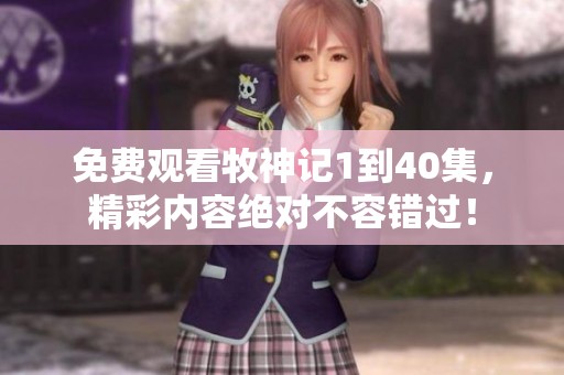 免费观看牧神记1到40集，精彩内容绝对不容错过！