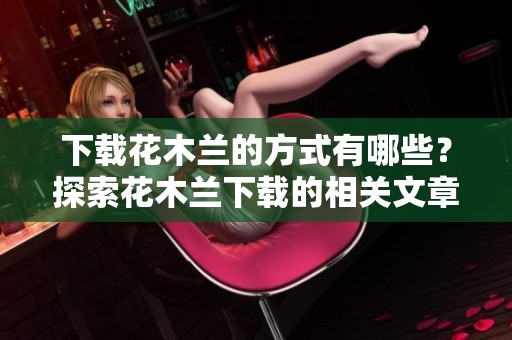 下载花木兰的方式有哪些？探索花木兰下载的相关文章和资源。