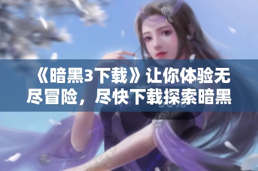 《暗黑3下载》让你体验无尽冒险，尽快下载探索暗黑世界！