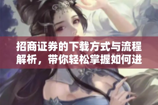 招商证券的下载方式与流程解析，带你轻松掌握如何进行下载操作